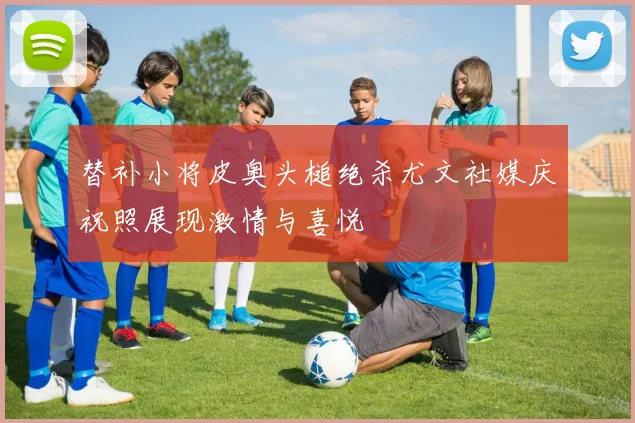 替补小将皮奥头槌绝杀尤文社媒庆祝照展现激情与喜悦