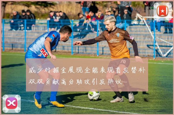 威少对掘金展现全能表现首发替补双双贡献高分助攻引发热议