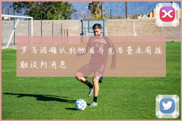 罗马诺确认利物浦与克洛普未有接触谈判消息