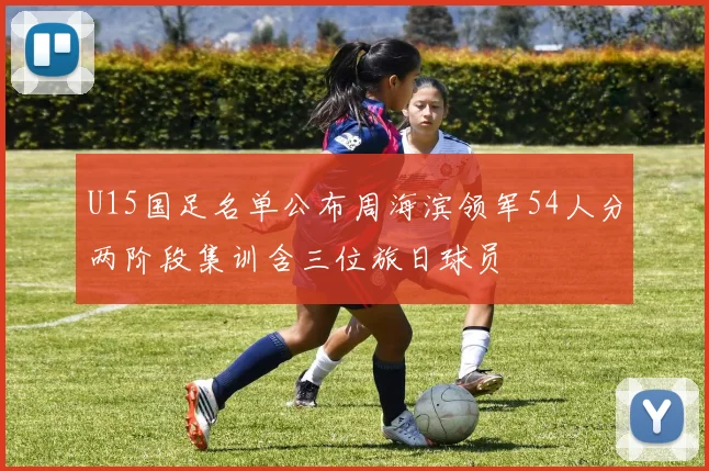 U15国足名单公布周海滨领军54人分两阶段集训含三位旅日球员