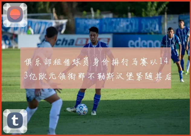 俱乐部租借球员身价排行马赛以143亿欧元领衔那不勒斯汉堡紧随其后