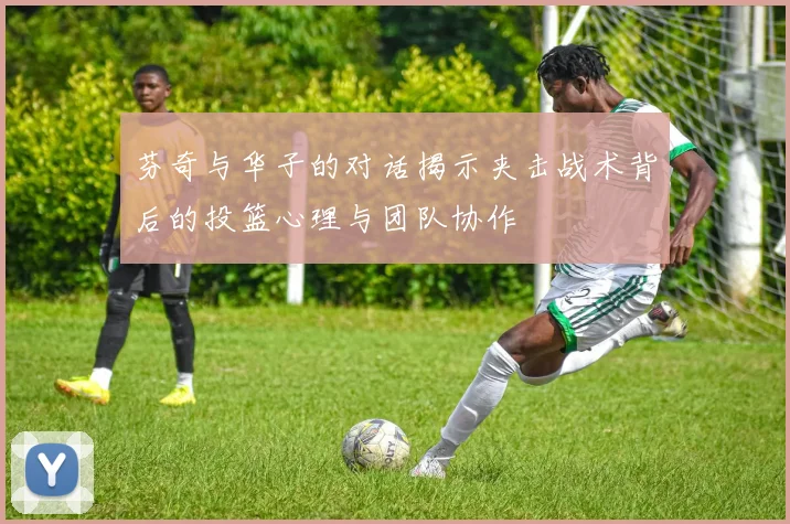 芬奇与华子的对话揭示夹击战术背后的投篮心理与团队协作