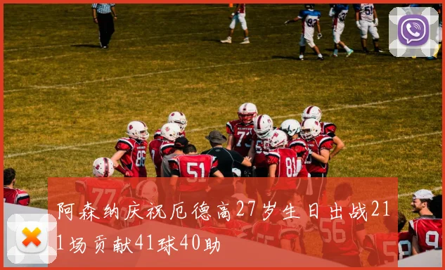 阿森纳庆祝厄德高27岁生日出战211场贡献41球40助