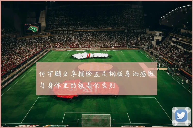 何宇鹏分享摘除左足钢板喜讯感慨与身体里的铁哥们告别