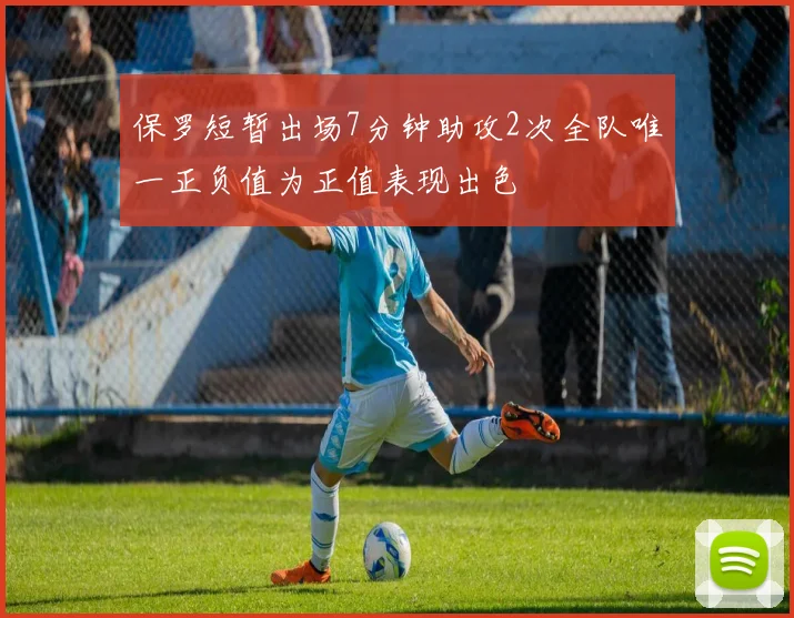 保罗短暂出场7分钟助攻2次全队唯一正负值为正值表现出色
