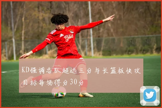 KD强调各队超远三分与长篮板快攻目标每场得分30分