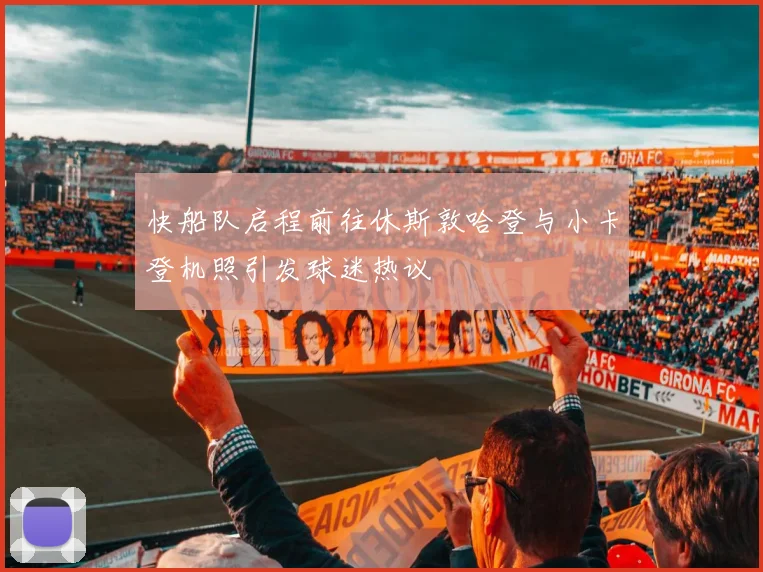 快船队启程前往休斯敦哈登与小卡登机照引发球迷热议