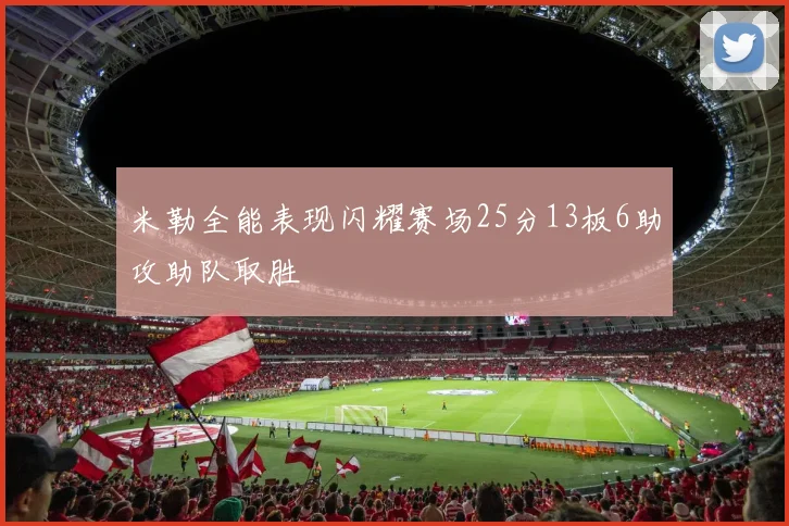 米勒全能表现闪耀赛场25分13板6助攻助队取胜