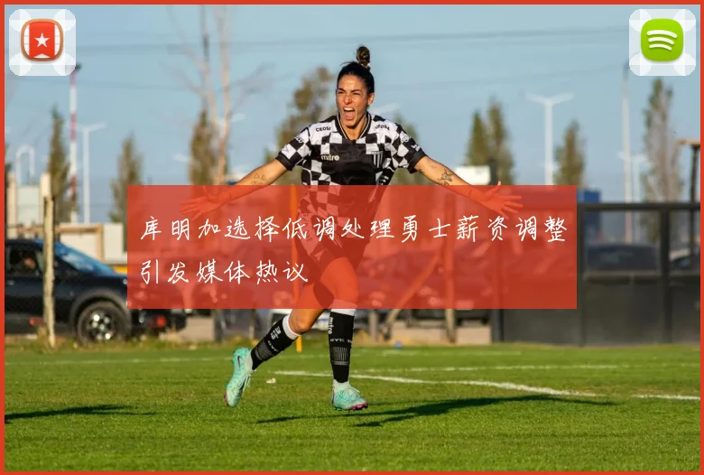 库明加选择低调处理勇士薪资调整引发媒体热议