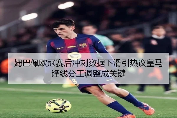 姆巴佩欧冠赛后冲刺数据下滑引热议皇马锋线分工调整成关键 | jiuyou